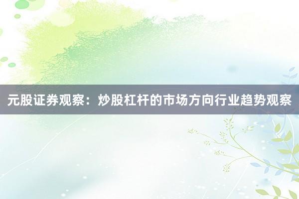 元股证券观察：炒股杠杆的市场方向行业趋势观察
