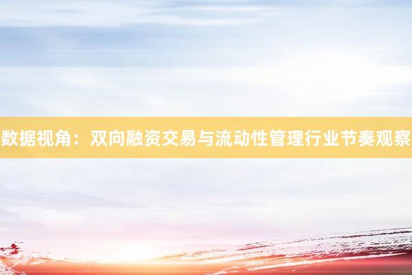 数据视角：双向融资交易与流动性管理行业节奏观察