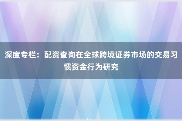 深度专栏：配资查询在全球跨境证券市场的交易习惯资金行为研究