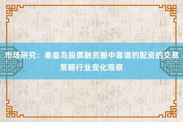 市场研究：秦皇岛股票融资圈中靠谱的配资的交易策略行业变化观察