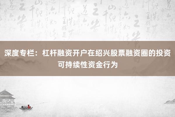 深度专栏：杠杆融资开户在绍兴股票融资圈的投资可持续性资金行为