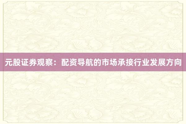 元股证券观察：配资导航的市场承接行业发展方向