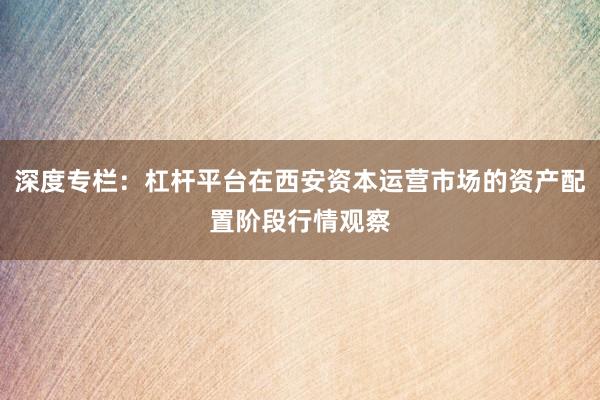 深度专栏：杠杆平台在西安资本运营市场的资产配置阶段行情观察