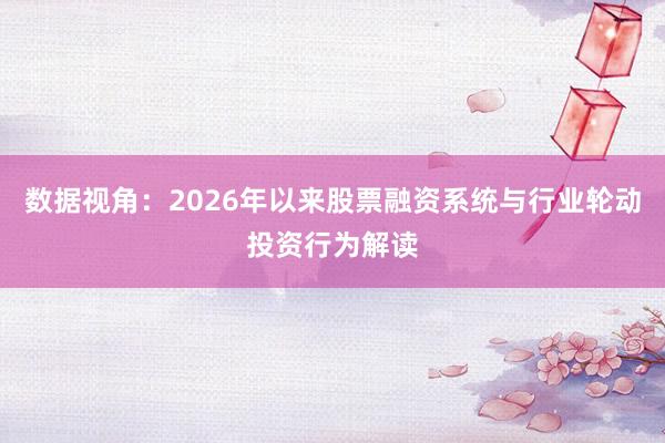 数据视角：2026年以来股票融资系统与行业轮动投资行为解读