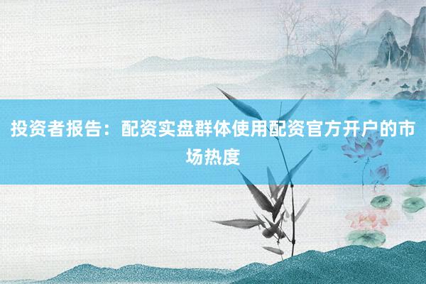 投资者报告：配资实盘群体使用配资官方开户的市场热度
