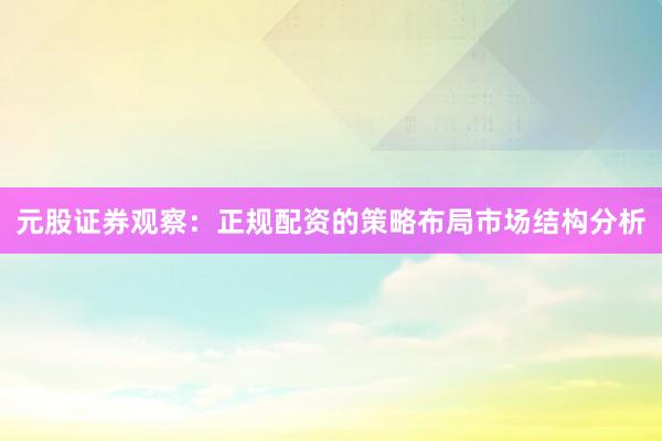 元股证券观察：正规配资的策略布局市场结构分析