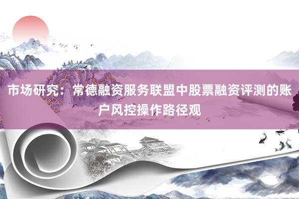 市场研究：常德融资服务联盟中股票融资评测的账户风控操作路径观