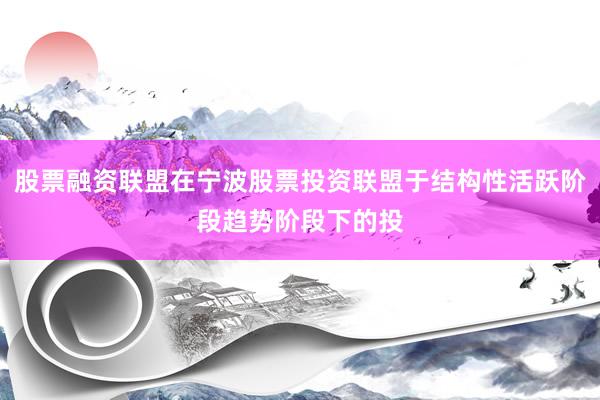 股票融资联盟在宁波股票投资联盟于结构性活跃阶段趋势阶段下的投