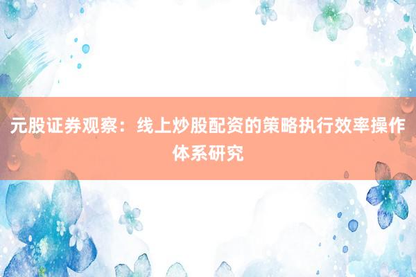 元股证券观察：线上炒股配资的策略执行效率操作体系研究