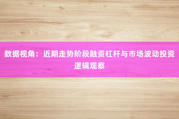 数据视角:近期走势阶段融资杠杆与市场波动投资逻辑观察