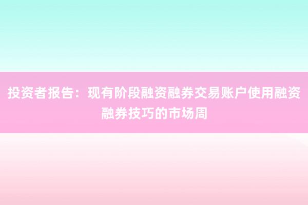 投资者报告：现有阶段融资融券交易账户使用融资融券技巧的市场周