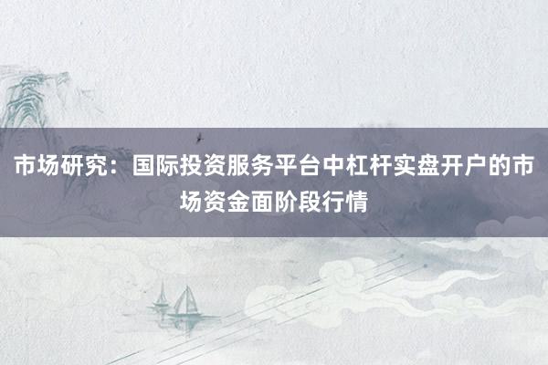 市场研究：国际投资服务平台中杠杆实盘开户的市场资金面阶段行情