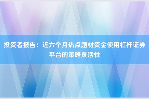 投资者报告：近六个月热点题材资金使用杠杆证券平台的策略灵活性