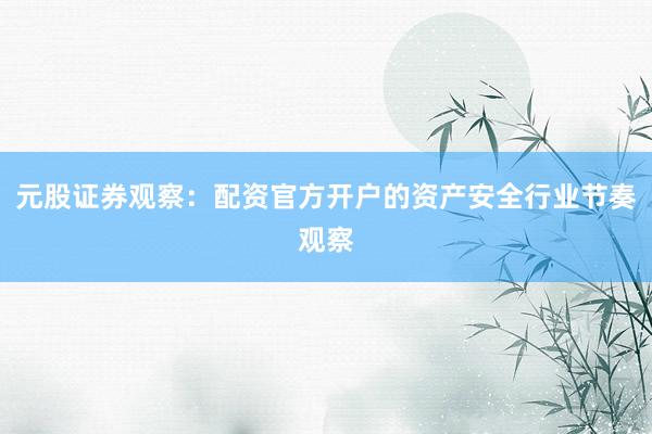 元股证券观察：配资官方开户的资产安全行业节奏观察