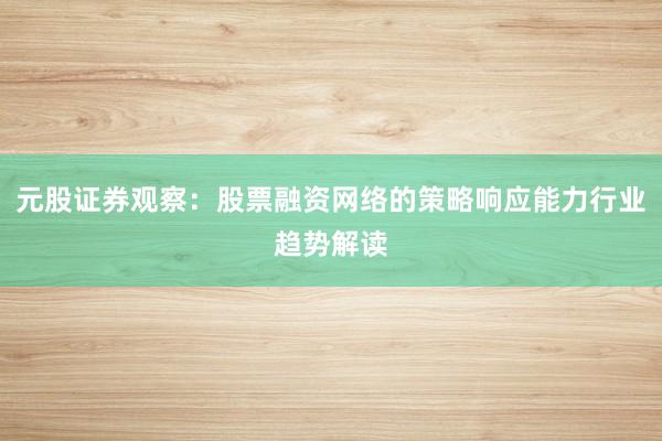 元股证券观察：股票融资网络的策略响应能力行业趋势解读