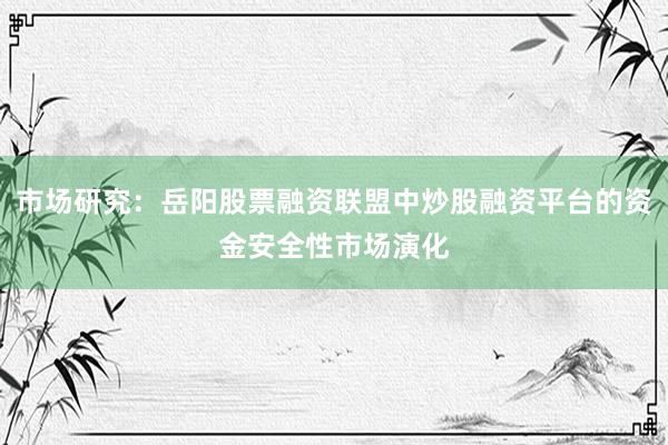 市场研究：岳阳股票融资联盟中炒股融资平台的资金安全性市场演化