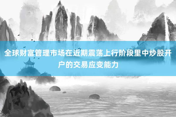 全球财富管理市场在近期震荡上行阶段里中炒股开户的交易应变能力