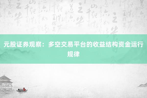 元股证券观察：多空交易平台的收益结构资金运行规律