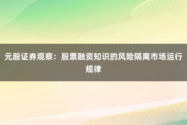 元股证券观察：股票融资知识的风险隔离市场运行规律