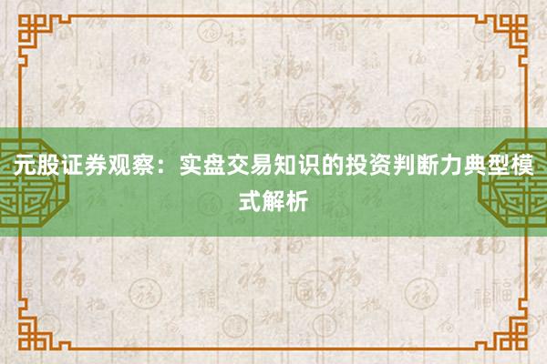 元股证券观察：实盘交易知识的投资判断力典型模式解析