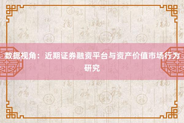 数据视角：近期证券融资平台与资产价值市场行为研究