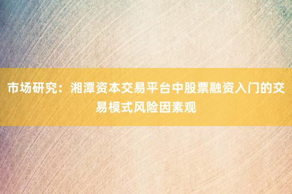 市场研究：湘潭资本交易平台中股票融资入门的交易模式风险因素观