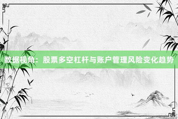 数据视角：股票多空杠杆与账户管理风险变化趋势
