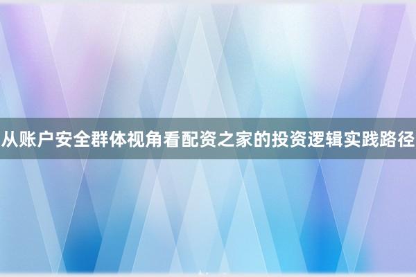 从账户安全群体视角看配资之家的投资逻辑实践路径