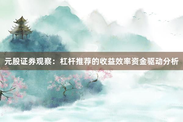 元股证券观察：杠杆推荐的收益效率资金驱动分析