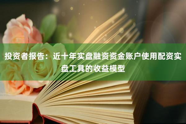 投资者报告：近十年实盘融资资金账户使用配资实盘工具的收益模型