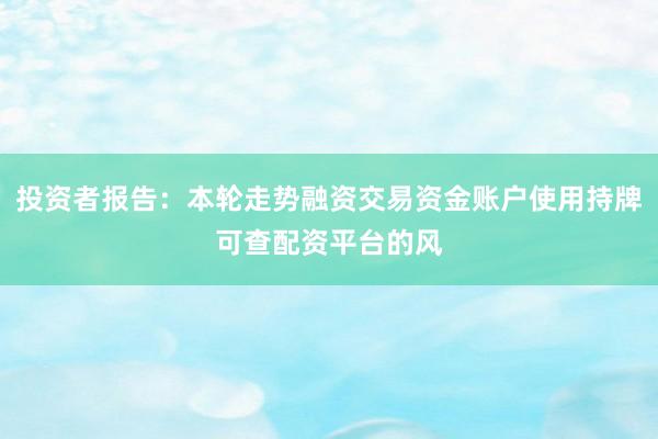 投资者报告：本轮走势融资交易资金账户使用持牌可查配资平台的风