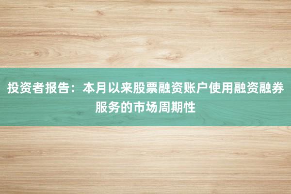 投资者报告：本月以来股票融资账户使用融资融券服务的市场周期性