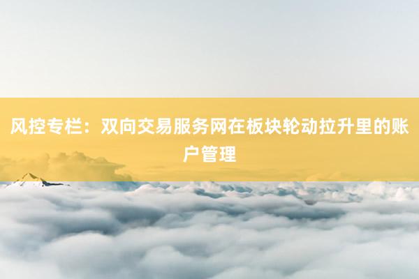 风控专栏：双向交易服务网在板块轮动拉升里的账户管理