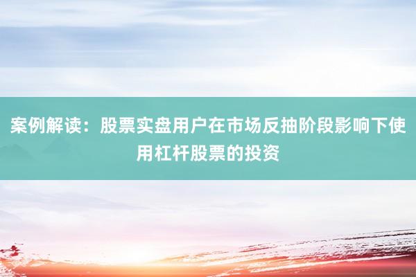 案例解读：股票实盘用户在市场反抽阶段影响下使用杠杆股票的投资