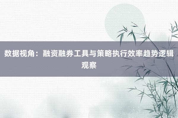 数据视角：融资融券工具与策略执行效率趋势逻辑观察