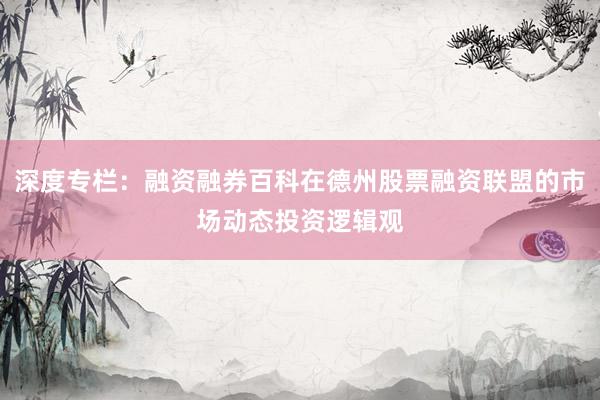 深度专栏：融资融券百科在德州股票融资联盟的市场动态投资逻辑观