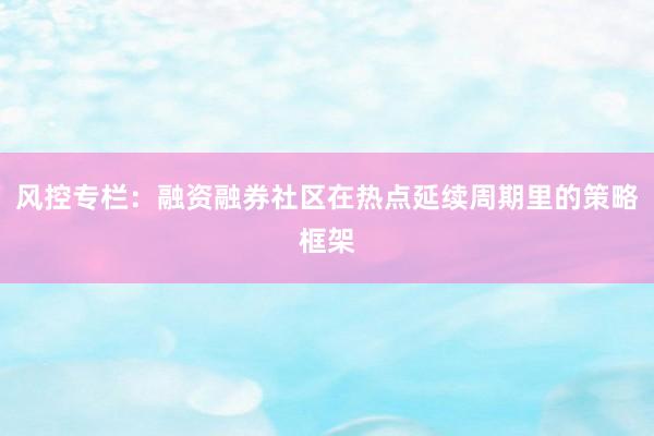 风控专栏：融资融券社区在热点延续周期里的策略框架
