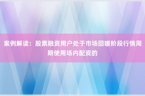 案例解读：股票融资用户处于市场回暖阶段行情周期使用场内配资的