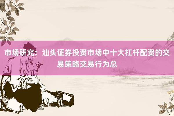 市场研究：汕头证券投资市场中十大杠杆配资的交易策略交易行为总