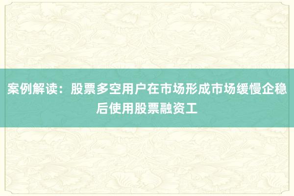 案例解读：股票多空用户在市场形成市场缓慢企稳后使用股票融资工