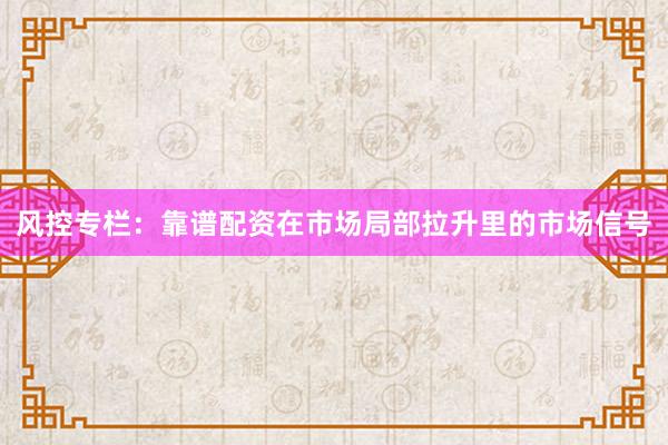 风控专栏：靠谱配资在市场局部拉升里的市场信号