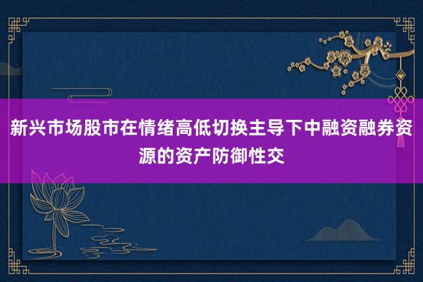 新兴市场股市在情绪高低切换主导下中融资融券资源的资产防御性交