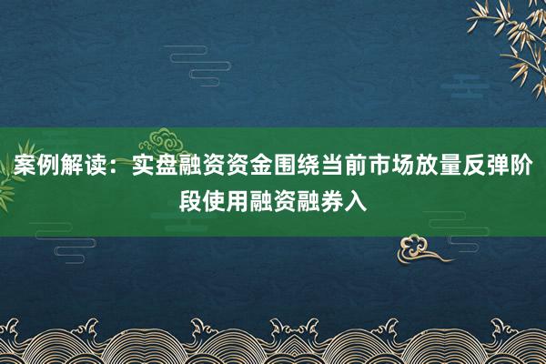 案例解读：实盘融资资金围绕当前市场放量反弹阶段使用融资融券入