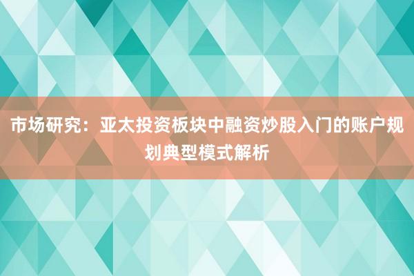 市场研究：亚太投资板块中融资炒股入门的账户规划典型模式解析