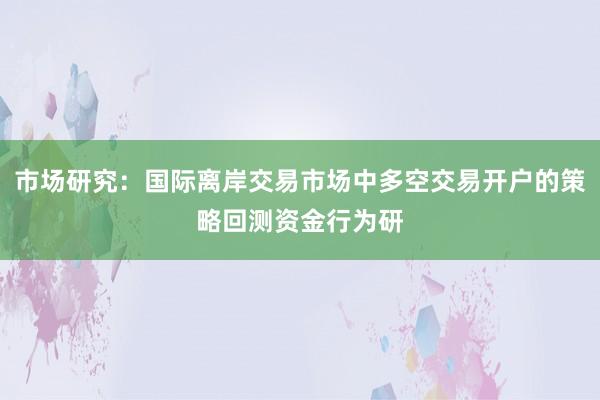 市场研究：国际离岸交易市场中多空交易开户的策略回测资金行为研