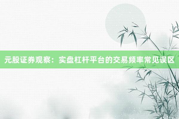元股证券观察：实盘杠杆平台的交易频率常见误区