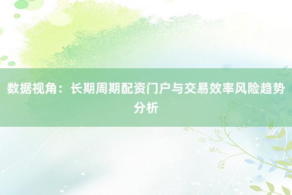 数据视角：长期周期配资门户与交易效率风险趋势分析