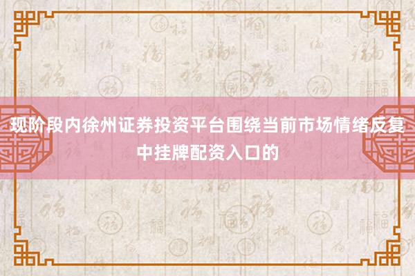 现阶段内徐州证券投资平台围绕当前市场情绪反复中挂牌配资入口的