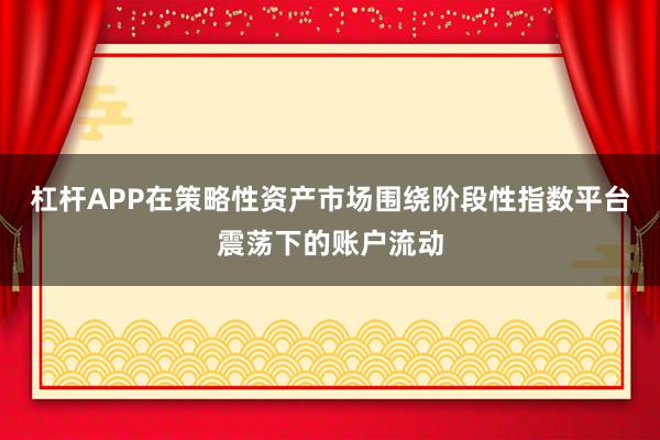 杠杆APP在策略性资产市场围绕阶段性指数平台震荡下的账户流动