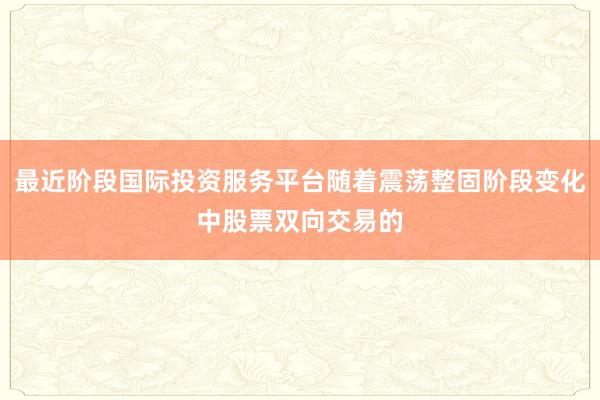 最近阶段国际投资服务平台随着震荡整固阶段变化中股票双向交易的